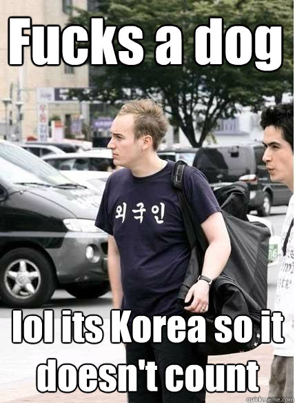 Fucks a dog lol its Korea so it doesn't count  Clueless