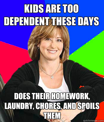 Kids are too dependent these days Does their homework, laundry, chores, and spoils them  Sheltering Suburban Mom