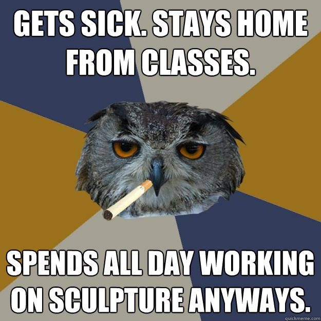 gets sick. stays home from classes. spends all day working on sculpture anyways. - gets sick. stays home from classes. spends all day working on sculpture anyways.  Art Student Owl