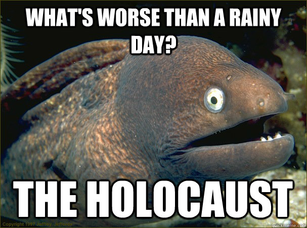 What's worse than a rainy day? The holocaust  Bad Joke Eel