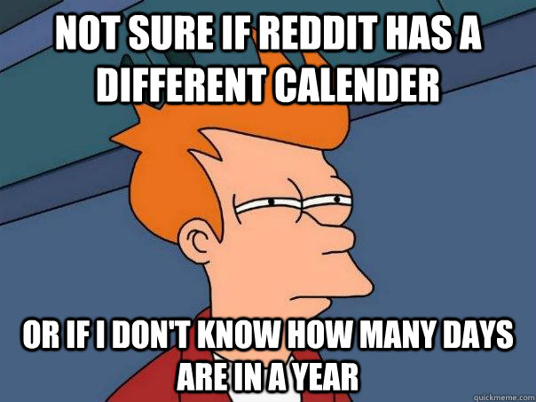 Not sure if Reddit has a different calender Or if I don't know how many days are in a year  Futurama Fry