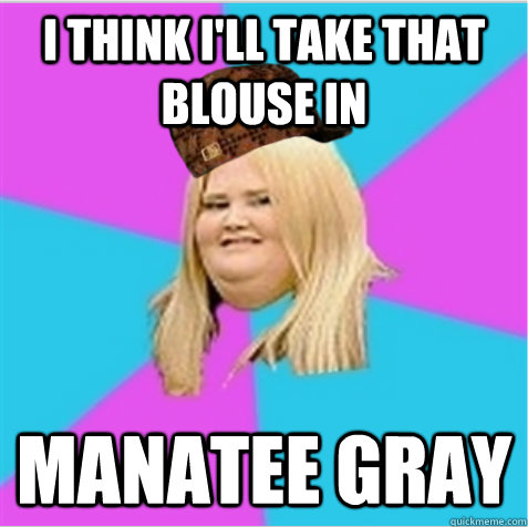 I think i'll take that blouse in manatee gray  scumbag fat girl