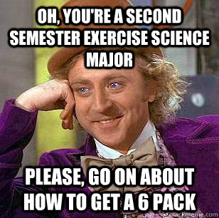 Oh, you're a second semester exercise science major Please, go on about how to get a 6 pack - Oh, you're a second semester exercise science major Please, go on about how to get a 6 pack  Condescending Wonka