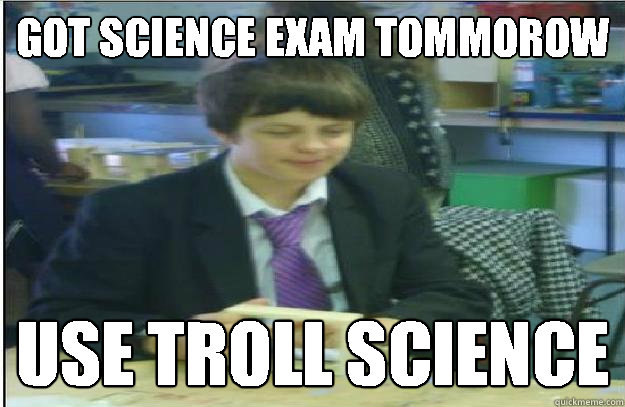 got science exam tommorow use troll science - got science exam tommorow use troll science  Unsuccessful Troll Kid