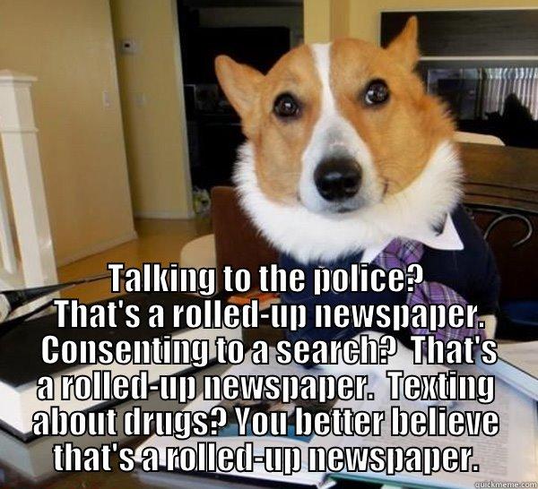  TALKING TO THE POLICE?  THAT'S A ROLLED-UP NEWSPAPER.  CONSENTING TO A SEARCH?  THAT'S A ROLLED-UP NEWSPAPER.  TEXTING ABOUT DRUGS? YOU BETTER BELIEVE THAT'S A ROLLED-UP NEWSPAPER. Lawyer Dog