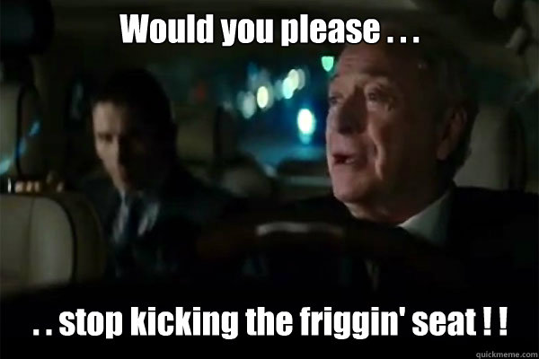 Would you please . . . . . stop kicking the friggin' seat ! !  DarkKnightRises-Bruce-Alfred