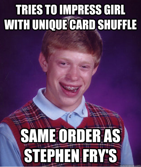 tries to impress girl with unique card shuffle same order as stephen fry's  Bad Luck Brian