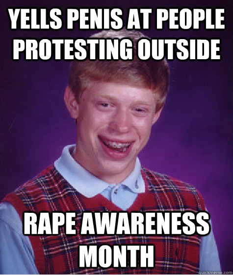 yells penis at people protesting outside rape awareness month  Bad Luck Brian