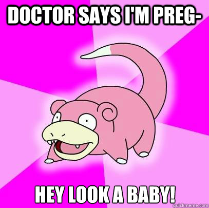 doctor says i'm preg- Hey look a baby!  Slowpoke