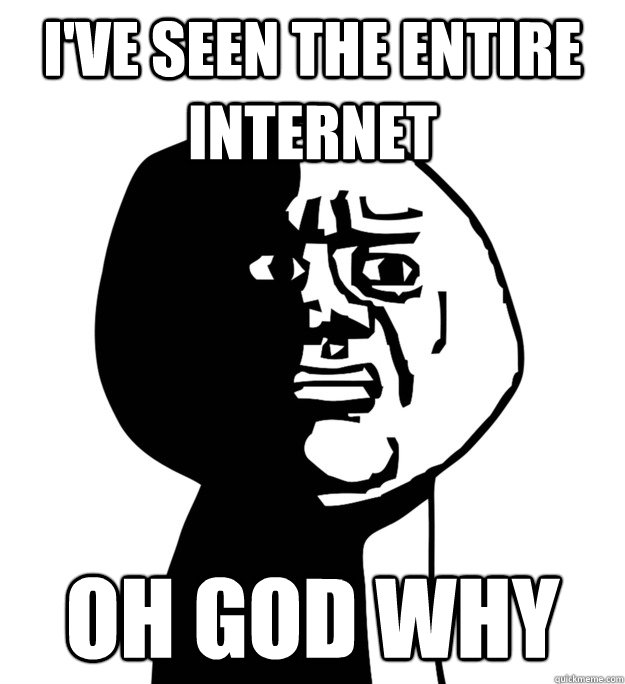 i've seen the entire internet Oh God why  