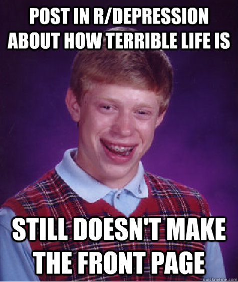 Post in r/depression about how terrible life is still doesn't make the front page  Bad Luck Brian