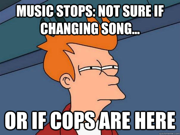 music stops: not sure if changing song... Or if cops are here  Futurama Fry