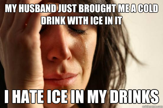 My husband just brought me a cold drink with ice in it I hate ice in my drinks  First World Problems