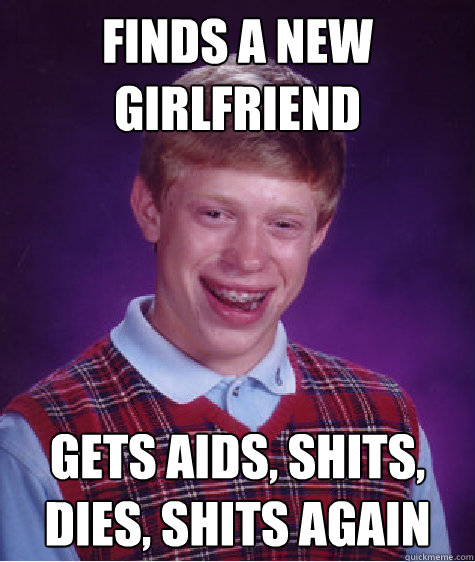 Finds a new girlfriend gets aids, shits, dies, shits again  Bad Luck Brian