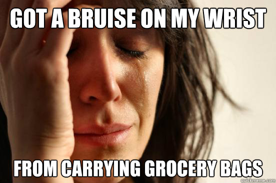 Got a bruise on my wrist from carrying grocery bags  First World Problems