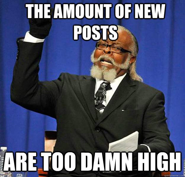 the amount of new posts are too damn high  Jimmy McMillan