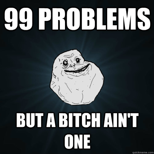 99 problems but a bitch ain't one  Forever Alone