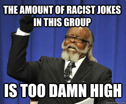 The amount of racist jokes in this group is too damn high  Too Damn High