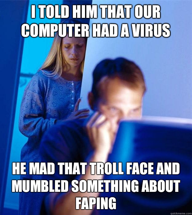 I told him that our computer had a virus he mad that troll face and mumbled something about faping - I told him that our computer had a virus he mad that troll face and mumbled something about faping  Redditors Wife