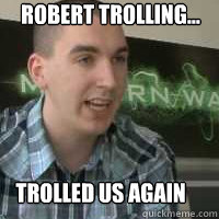 robert trolling... Trolled us again  