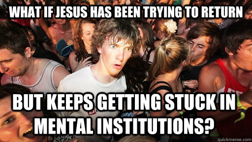 what if jesus has been trying to return but keeps getting stuck in mental institutions?  Sudden Clarity Clarence