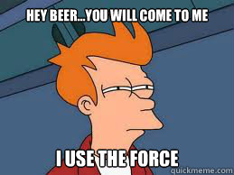 Hey beer...you will come to me I use the force  Meme