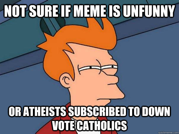 Not sure if meme is unfunny Or atheists subscribed to down vote catholics - Not sure if meme is unfunny Or atheists subscribed to down vote catholics  Futurama Fry