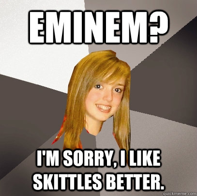 eminem? I'm sorry, I like skittles better. - eminem? I'm sorry, I like skittles better.  Musically Oblivious 8th Grader