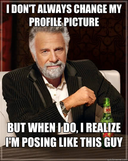 I don't always change my profile picture but when I do, I realize I'm posing like this guy  The Most Interesting Man In The World