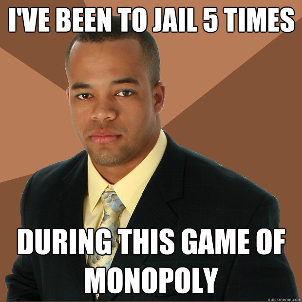 I've been to jail 5 times during this game of monopoly  Successful Black Man