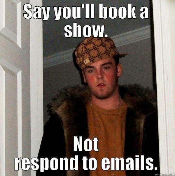 SAY YOU'LL BOOK A SHOW. NOT RESPOND TO EMAILS. Scumbag Steve