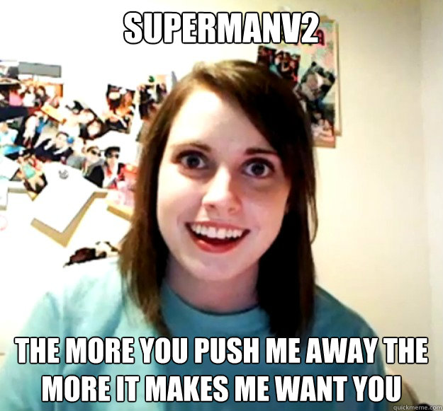 Supermanv2 the more you push me away the more it makes me want you - Supermanv2 the more you push me away the more it makes me want you  Overly Attached Girlfriend