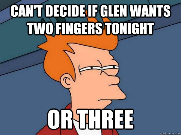 can't decide if glen wants two fingers tonight or three  Futurama Fry