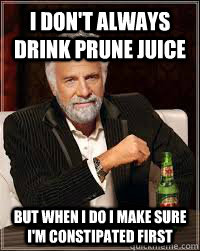 I don't always drink prune juice But when i do i make sure i'm constipated first  The Most Interesting Man In The World