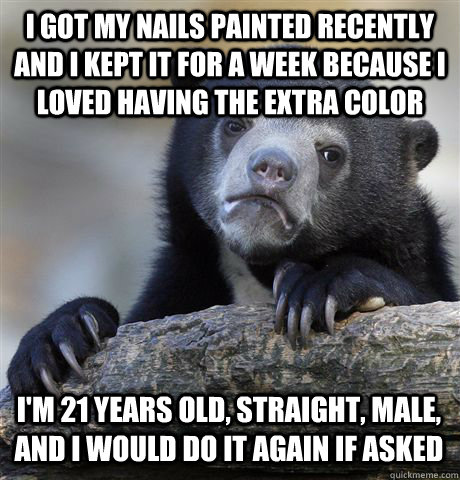 I GOT MY NAILS PAINTED RECENTLY AND I KEPT IT FOR A WEEK BECAUSE I LOVED HAVING THE EXTRA COLOR I'M 21 YEARS OLD, STRAIGHT, MALE, AND I WOULD DO IT AGAIN IF ASKED  Confession Bear