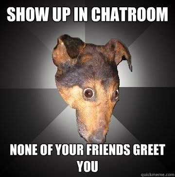 Show up in chatroom none of your friends greet you  Depression Dog