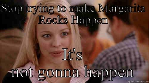 STOP TRYING TO MAKE MARGARITA ROCKS HAPPEN IT'S NOT GONNA HAPPEN regina george