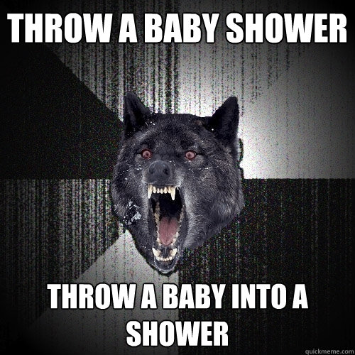 Throw a baby shower Throw a baby into a shower  Insanity Wolf