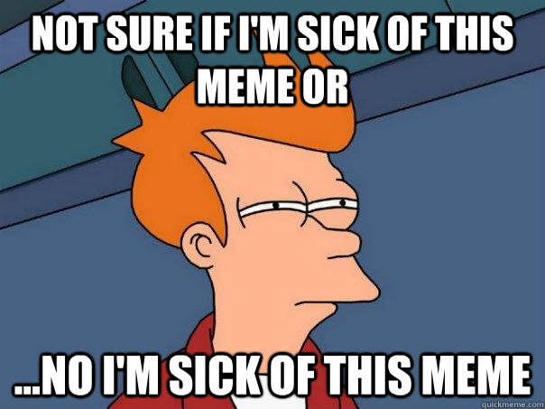 Not sure if I'm sick of this meme or ...no I'm sick of this meme  Futurama Fry