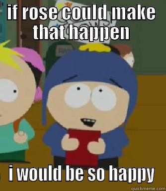 IF ROSE COULD MAKE THAT HAPPEN I WOULD BE SO HAPPY Craig - I would be so happy