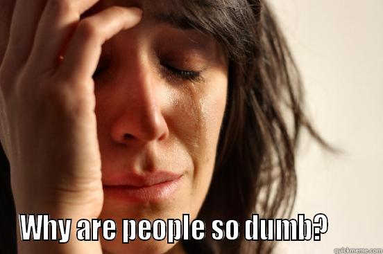 Stupid people -  WHY ARE PEOPLE SO DUMB?       First World Problems