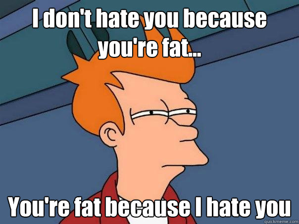 I don't hate you because you're fat... You're fat because I hate you - I don't hate you because you're fat... You're fat because I hate you  Futurama Fry