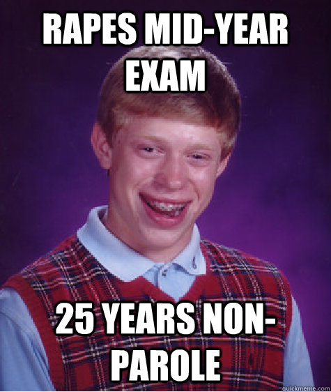 Rapes Mid-Year exam 25 years non-parole  Bad Luck Brian