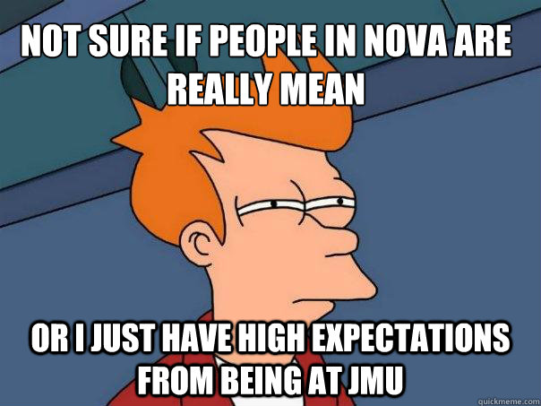 Not sure if people in nova are really mean Or i just have high expectations from being at jmu  Futurama Fry