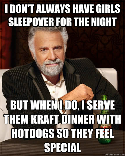 I don't always have girls sleepover for the night but when I do, I serve them Kraft Dinner with hotdogs so they feel special  The Most Interesting Man In The World