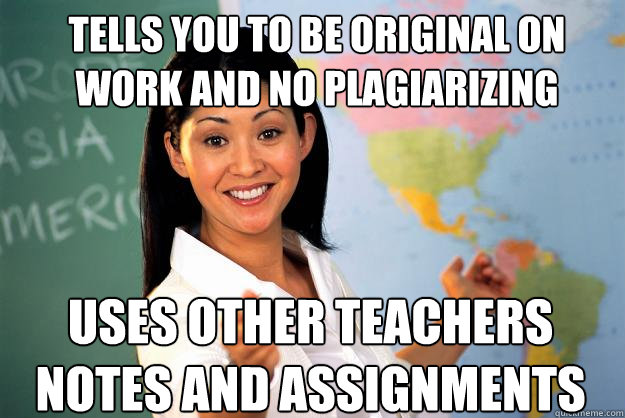 Tells you to be original on work and no plagiarizing  Uses other teachers notes and assignments   Unhelpful High School Teacher