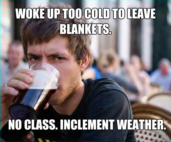 Woke up too cold to leave blankets. No class. Inclement weather.  Lazy College Senior