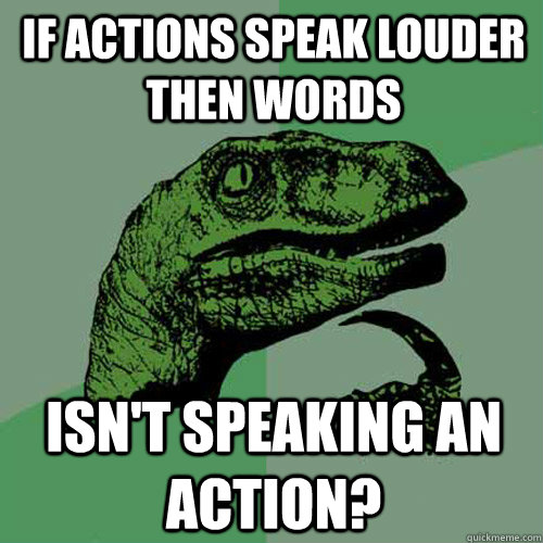 If actions speak louder then words Isn't speaking an action?  Philosoraptor