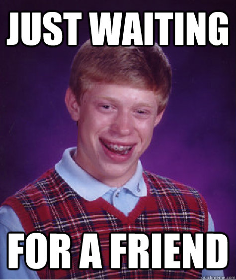 Just waiting for a friend  Bad Luck Brian