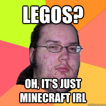 legos? oh, it's just minecraft IRL  Butthurt Dweller